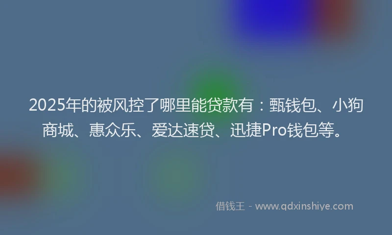 2025年的被风控了哪里能贷款有：甄钱包、小狗商城、惠众乐、爱达速贷、迅捷Pro钱包等。