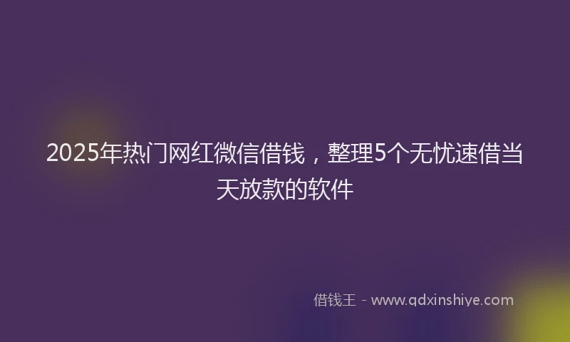 2025年热门网红微信借钱，整理5个无忧速借当天放款的软件