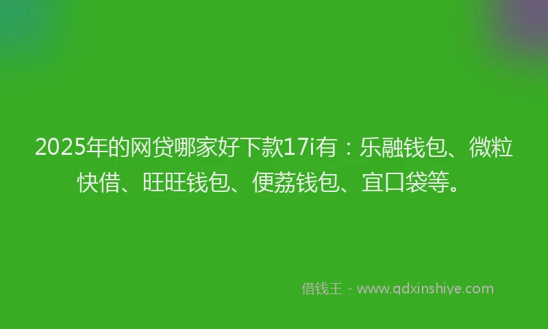 2025年的网贷哪家好下款17i有：乐融钱包、微粒快借、旺旺钱包、便荔钱包、宜口袋等。