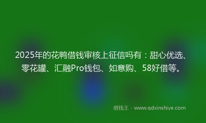 2025年的花鸭借钱审核上征信吗有：甜心优选、零花罐、汇融Pro钱包、如意购、58好借等。