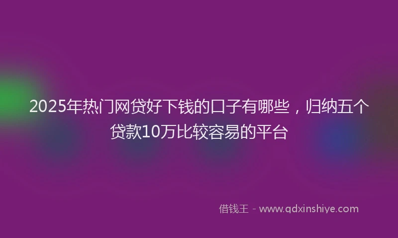 2025年热门网贷好下钱的口子有哪些，归纳五个贷款10万比较容易的平台