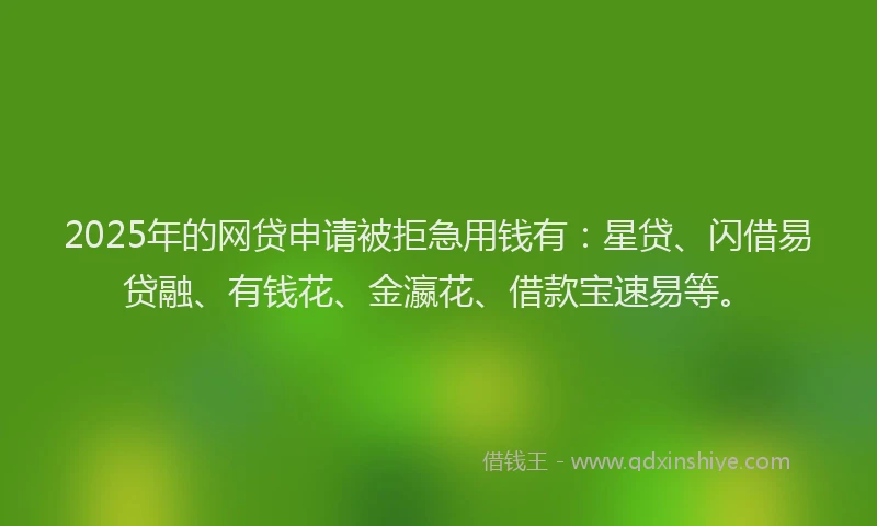 2025年的网贷申请被拒急用钱有：星贷、闪借易贷融、有钱花、金瀛花、借款宝速易等。
