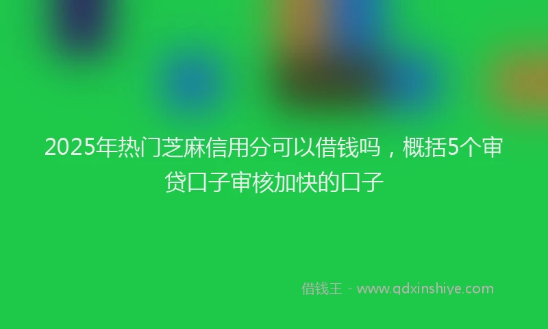 2025年热门芝麻信用分可以借钱吗，概括5个审贷口子审核加快的口子