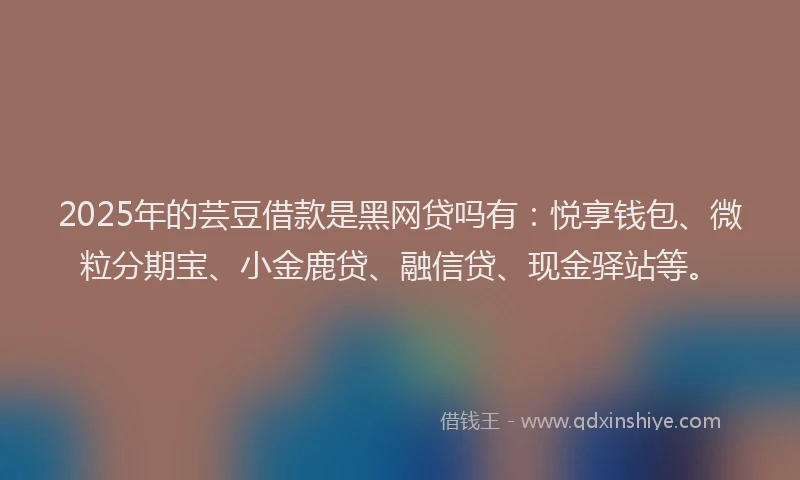 2025年的芸豆借款是黑网贷吗有：悦享钱包、微粒分期宝、小金鹿贷、融信贷、现金驿站等。