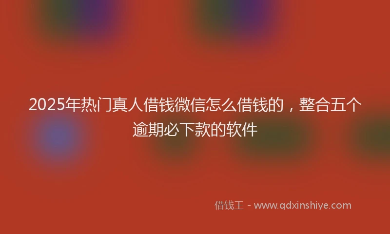 2025年热门真人借钱微信怎么借钱的，整合五个逾期必下款的软件