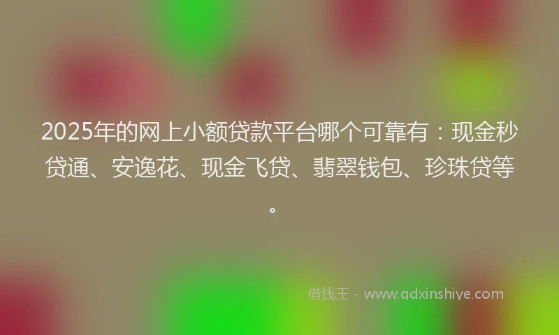 2025年的网上小额贷款平台哪个可靠有：现金秒贷通、安逸花、现金飞贷、翡翠钱包、珍珠贷等。