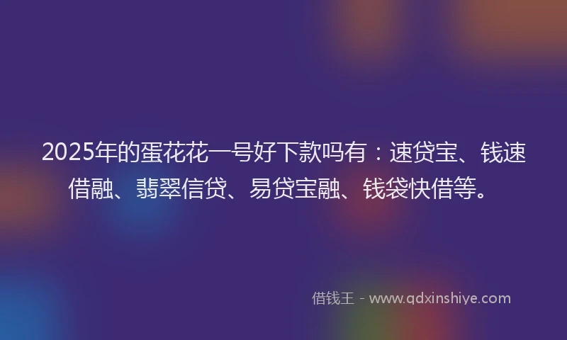 2025年的蛋花花一号好下款吗有：速贷宝、钱速借融、翡翠信贷、易贷宝融、钱袋快借等。