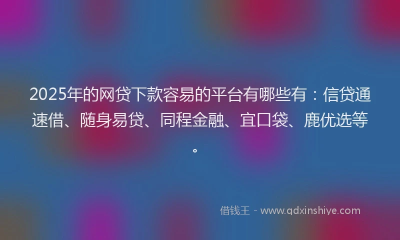 2025年的网贷下款容易的平台有哪些有：信贷通速借、随身易贷、同程金融、宜口袋、鹿优选等。