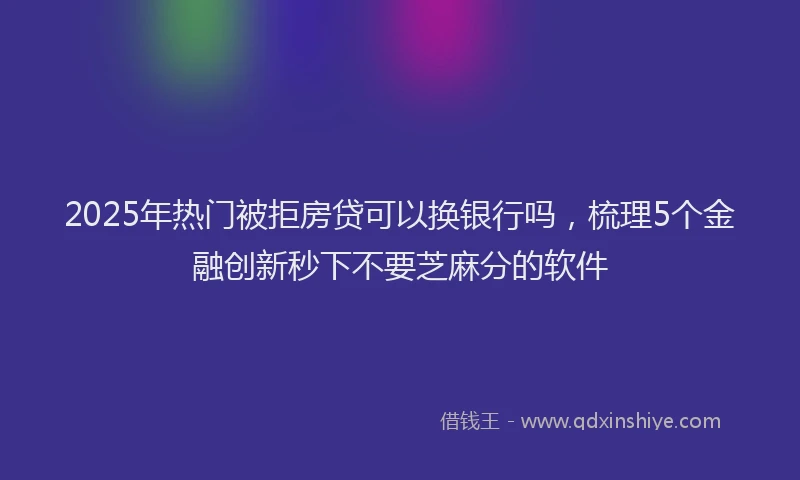 2025年热门被拒房贷可以换银行吗，梳理5个金融创新秒下不要芝麻分的软件