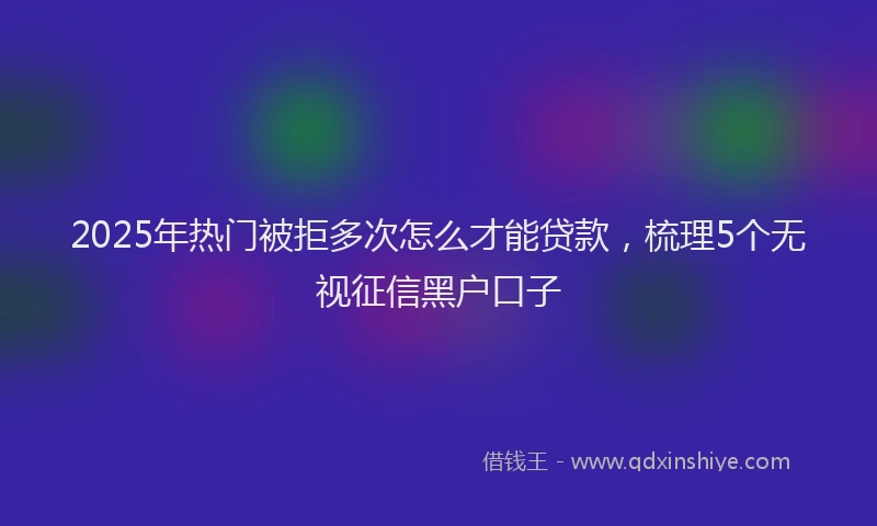 2025年热门被拒多次怎么才能贷款，梳理5个无视征信黑户口子