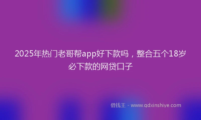 2025年热门老哥帮app好下款吗，整合五个18岁必下款的网贷口子