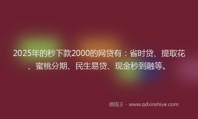 2025年的秒下款2000的网贷有：省时贷、提取花、蜜桃分期、民生易贷、现金秒到融等。