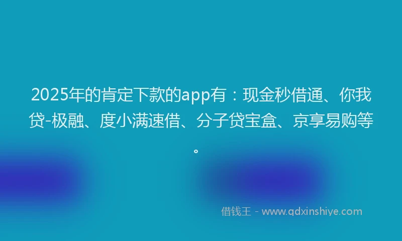 2025年的肯定下款的app有：现金秒借通、你我贷-极融、度小满速借、分子贷宝盒、京享易购等。