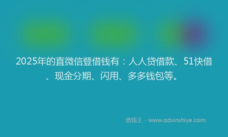 2025年的直微信登借钱有：人人贷借款、51快借、现金分期、闪用、多多钱包等。