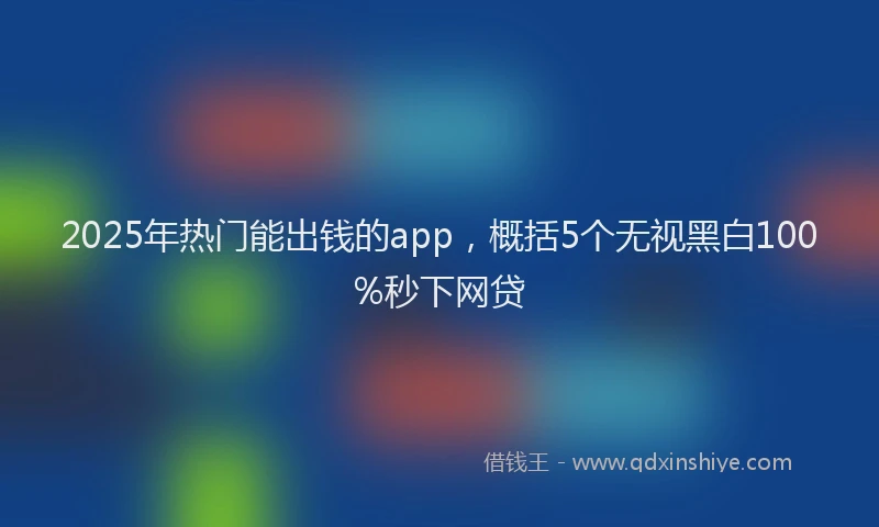 2025年热门能出钱的app，概括5个无视黑白100%秒下网贷