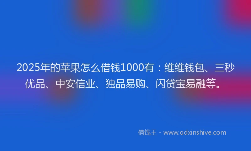 2025年的苹果怎么借钱1000有：维维钱包、三秒优品、中安信业、独品易购、闪贷宝易融等。