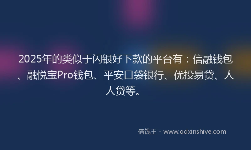 2025年的类似于闪银好下款的平台有：信融钱包、融悦宝Pro钱包、平安口袋银行、优投易贷、人人贷等。