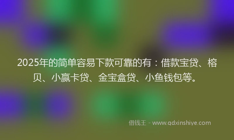 2025年的简单容易下款可靠的有：借款宝贷、榕贝、小赢卡贷、金宝盒贷、小鱼钱包等。