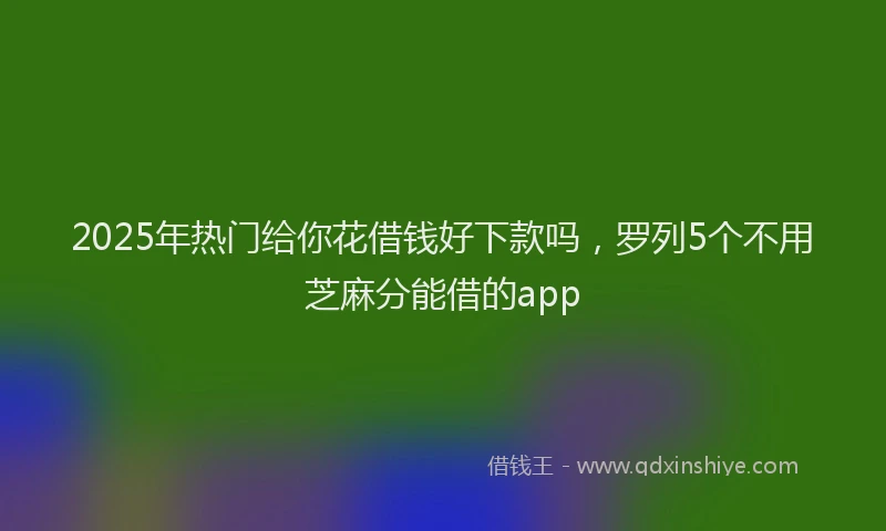 2025年热门给你花借钱好下款吗，罗列5个不用芝麻分能借的app