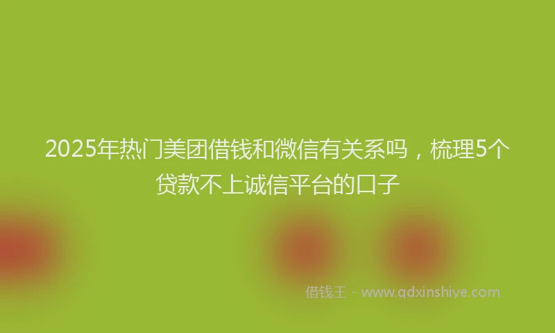 2025年热门美团借钱和微信有关系吗，梳理5个贷款不上诚信平台的口子