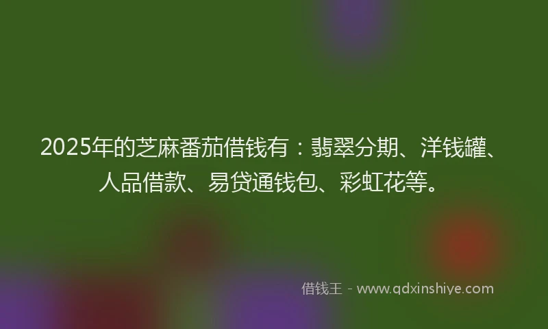 2025年的芝麻番茄借钱有：翡翠分期、洋钱罐、人品借款、易贷通钱包、彩虹花等。