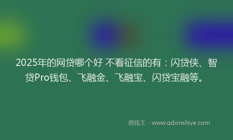 2025年的网贷哪个好 不看征信的有：闪贷侠、智贷Pro钱包、飞融金、飞融宝、闪贷宝融等。