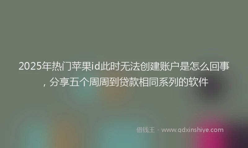 2025年热门苹果id此时无法创建账户是怎么回事，分享五个周周到贷款相同系列的软件
