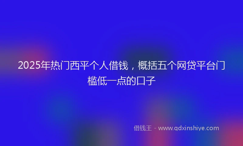 2025年热门西平个人借钱，概括五个网贷平台门槛低一点的口子