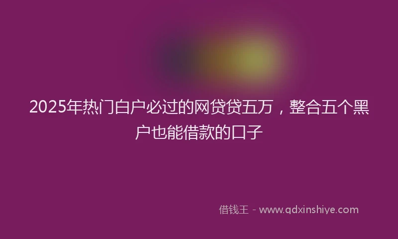 2025年热门白户必过的网贷贷五万，整合五个黑户也能借款的口子