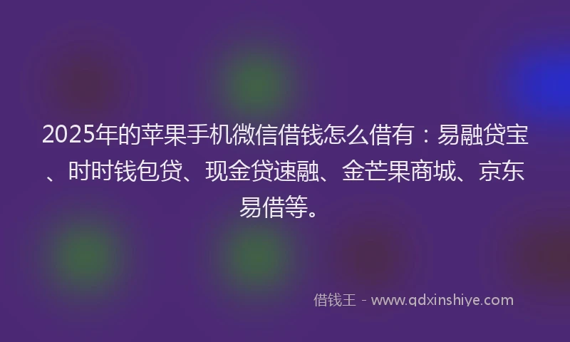 2025年的苹果手机微信借钱怎么借有：易融贷宝、时时钱包贷、现金贷速融、金芒果商城、京东易借等。
