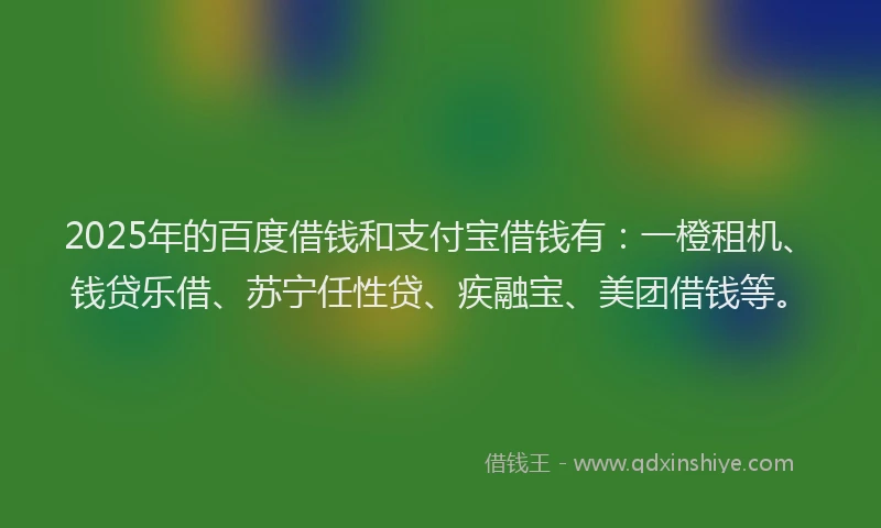 2025年的百度借钱和支付宝借钱有：一橙租机、钱贷乐借、苏宁任性贷、疾融宝、美团借钱等。