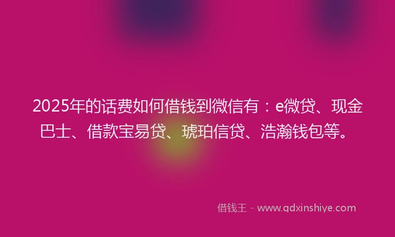 2025年的话费如何借钱到微信有：e微贷、现金巴士、借款宝易贷、琥珀信贷、浩瀚钱包等。