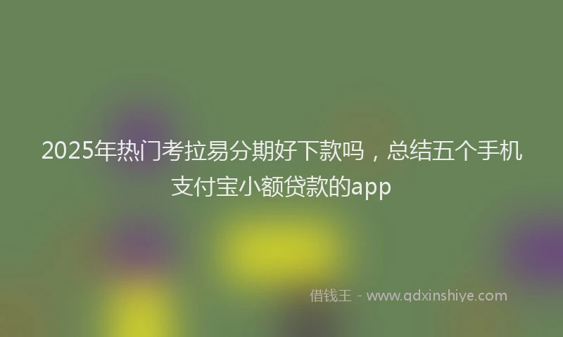 2025年热门考拉易分期好下款吗，总结五个手机支付宝小额贷款的app