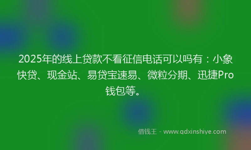 2025年的线上贷款不看征信电话可以吗有：小象快贷、现金站、易贷宝速易、微粒分期、迅捷Pro钱包等。