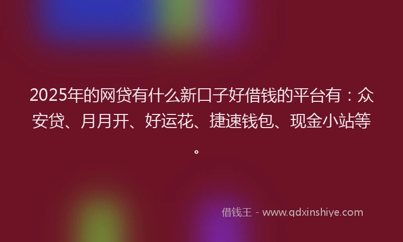 2025年的网贷有什么新口子好借钱的平台有：众安贷、月月开、好运花、捷速钱包、现金小站等。