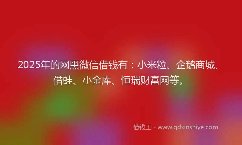 2025年的网黑微信借钱有：小米粒、企鹅商城、借蛙、小金库、恒瑞财富网等。