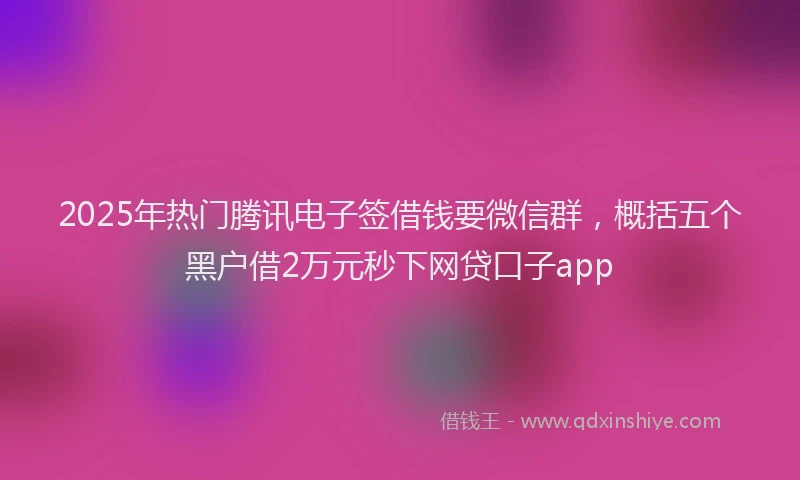 2025年热门腾讯电子签借钱要微信群，概括五个黑户借2万元秒下网贷口子app