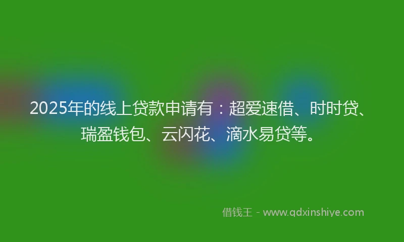 2025年的线上贷款申请有：超爱速借、时时贷、瑞盈钱包、云闪花、滴水易贷等。