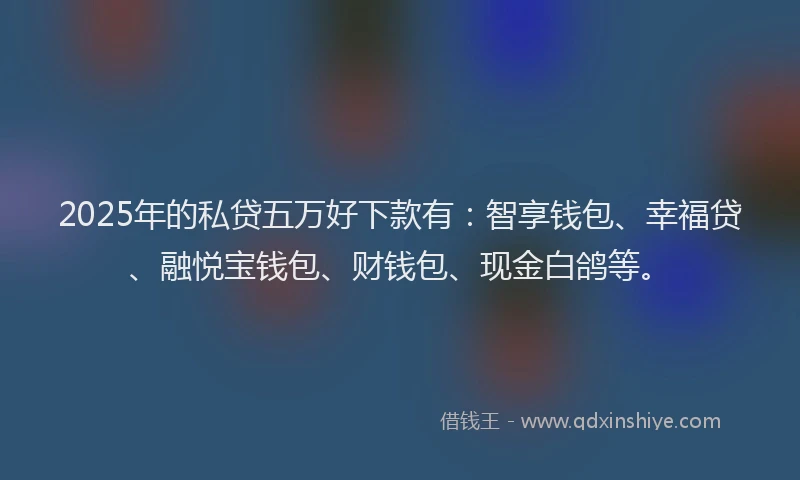 2025年的私贷五万好下款有：智享钱包、幸福贷、融悦宝钱包、财钱包、现金白鸽等。