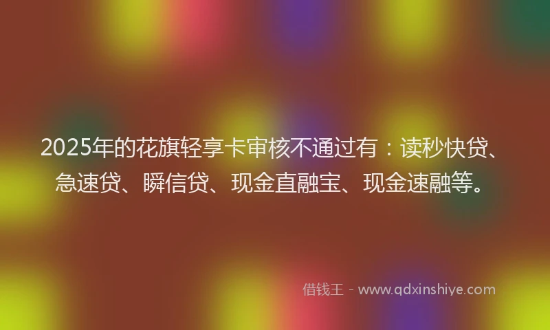 2025年的花旗轻享卡审核不通过有：读秒快贷、急速贷、瞬信贷、现金直融宝、现金速融等。