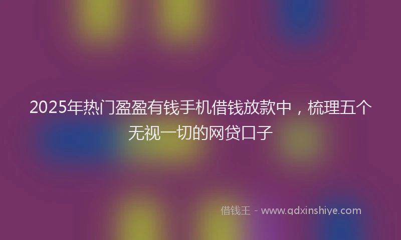 2025年热门盈盈有钱手机借钱放款中，梳理五个无视一切的网贷口子