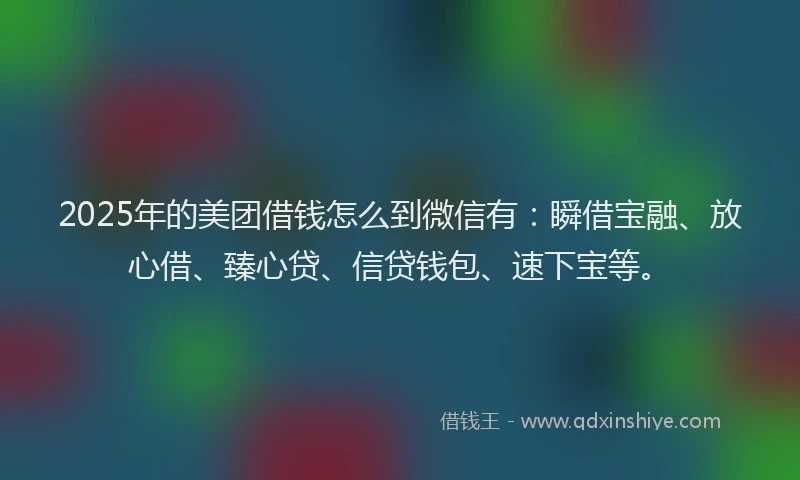 2025年的美团借钱怎么到微信有：瞬借宝融、放心借、臻心贷、信贷钱包、速下宝等。