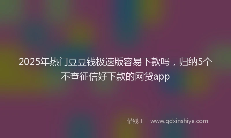 2025年热门豆豆钱极速版容易下款吗，归纳5个不查征信好下款的网贷app