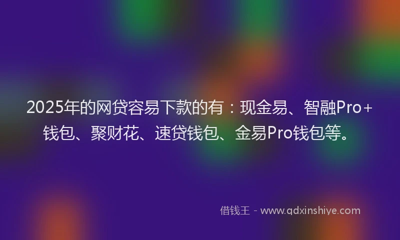 2025年的网贷容易下款的有：现金易、智融Pro+钱包、聚财花、速贷钱包、金易Pro钱包等。