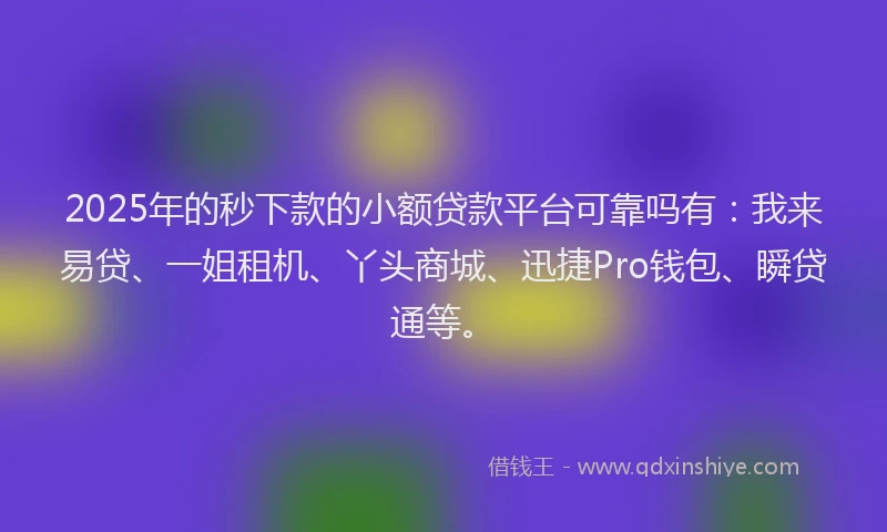 2025年的秒下款的小额贷款平台可靠吗有：我来易贷、一姐租机、丫头商城、迅捷Pro钱包、瞬贷通等。