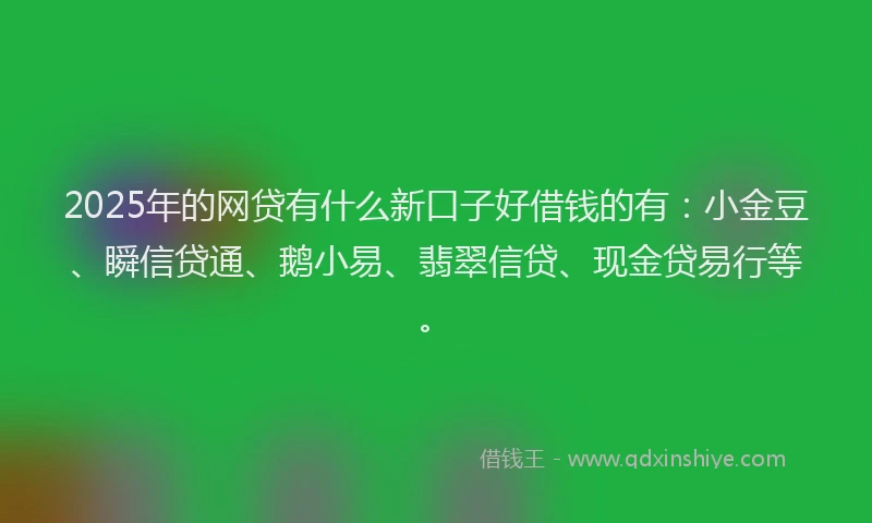 2025年的网贷有什么新口子好借钱的有：小金豆、瞬信贷通、鹅小易、翡翠信贷、现金贷易行等。