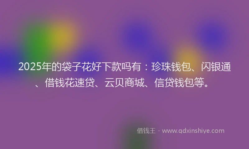 2025年的袋子花好下款吗有：珍珠钱包、闪银通、借钱花速贷、云贝商城、信贷钱包等。