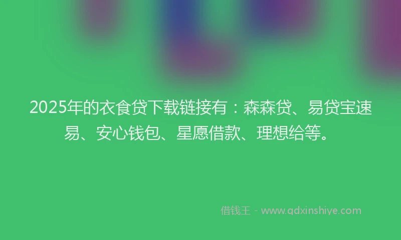 2025年的衣食贷下载链接有：森森贷、易贷宝速易、安心钱包、星愿借款、理想给等。
