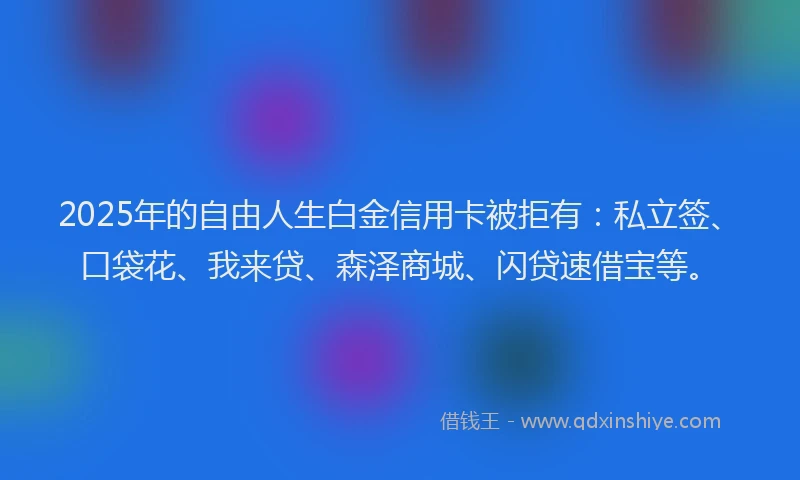 2025年的自由人生白金信用卡被拒有：私立签、口袋花、我来贷、森泽商城、闪贷速借宝等。