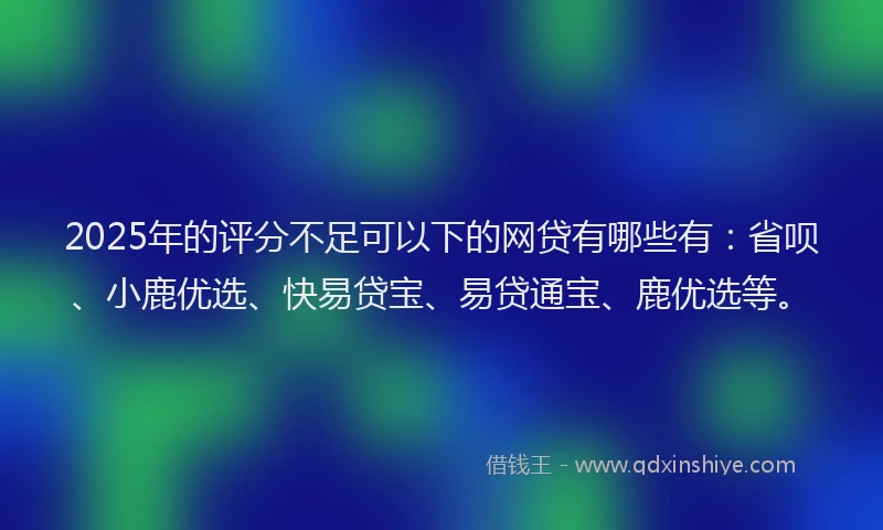 2025年的评分不足可以下的网贷有哪些有：省呗、小鹿优选、快易贷宝、易贷通宝、鹿优选等。